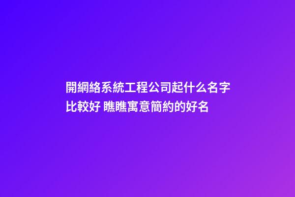 開網絡系統工程公司起什么名字比較好 瞧瞧寓意簡約的好名-第1張-公司起名-玄機派